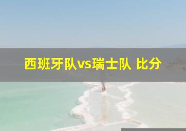 西班牙队vs瑞士队 比分